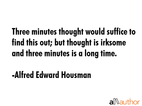 Three minutes thought would suffice to find this out; but thought is irksome and three minutes is a... - Alfred Edward Housman Quote GIF