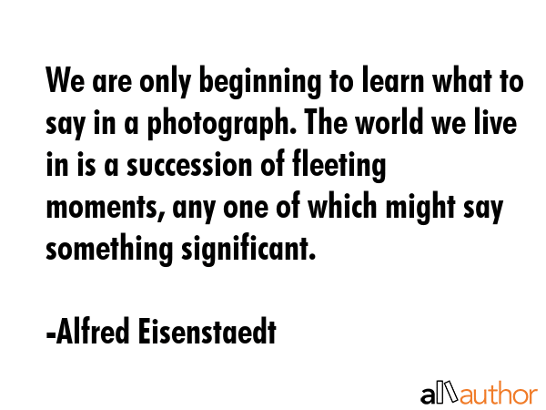 We are only beginning to learn what to say in a photograph. The world we live in is a succession of... - Alfred Eisenstaedt Quote GIF