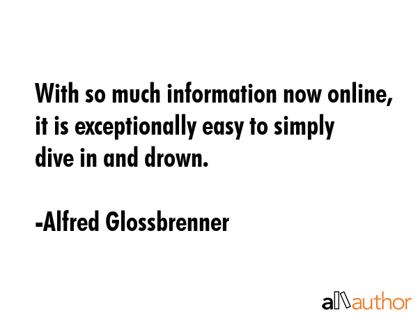 With so much information now online, it is exceptionally easy to simply dive in and drown. - Alfred Glossbrenner Quote