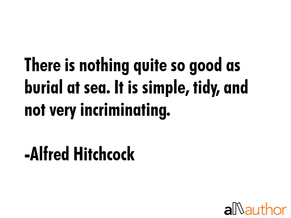 There is nothing quite so good as burial at sea. It is simple, tidy, and not very incriminating. - Alfred Hitchcock Quote GIF