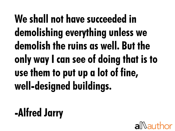 We shall not have succeeded in demolishing everything unless we demolish the ruins as well. But the... - Alfred Jarry Quote GIF