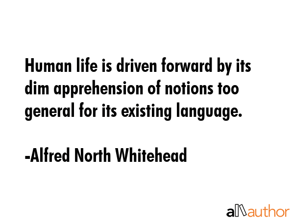 Human life is driven forward by its dim apprehension of notions too general for its existing language. - Alfred North Whitehead Quote
