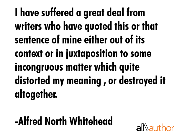 I have suffered a great deal from writers who have quoted this or that sentence of mine either out... - Alfred North Whitehead Quote GIF