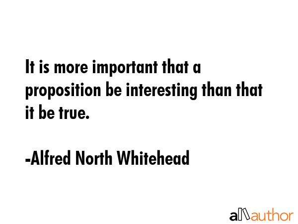 It is more important that a proposition be interesting than that it be true. - Alfred North Whitehead Quote GIF