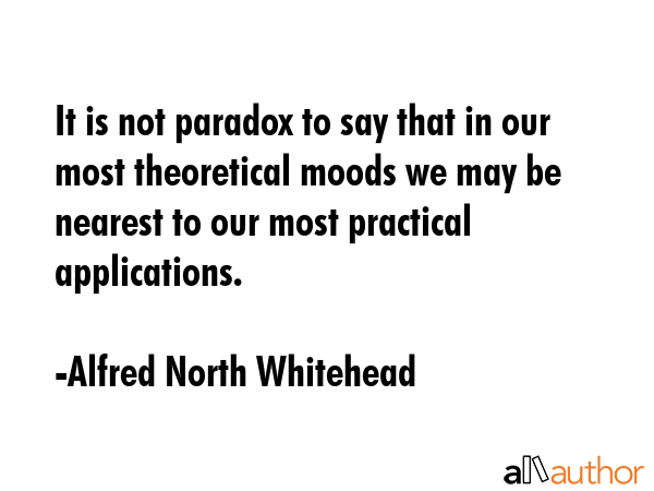 It is not paradox to say that in our most theoretical moods we may be nearest to our most practical... - Alfred North Whitehead Quote GIF