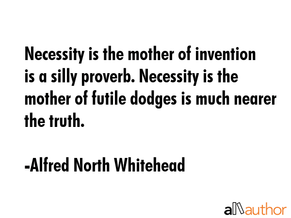 Necessity is the mother of invention is a silly proverb. Necessity is the mother of futile dodges... - Alfred North Whitehead Quote GIF