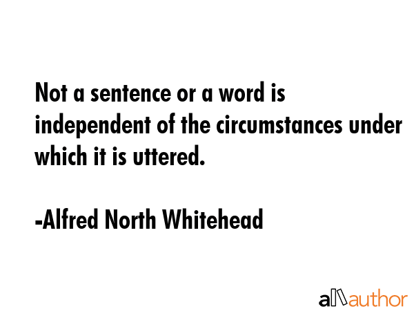 Not a sentence or a word is independent of the circumstances under which it is uttered. - Alfred North Whitehead Quote GIF