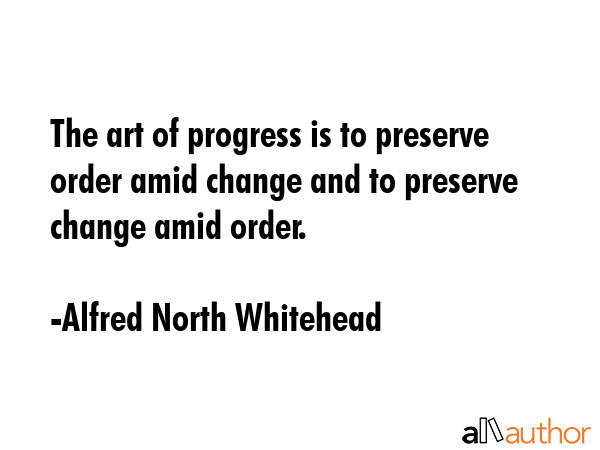 The art of progress is to preserve order amid change and to preserve change amid order. - Alfred North Whitehead Quote GIF