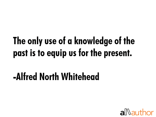 The only use of a knowledge of the past is to equip us for the present. - Alfred North Whitehead Quote GIF