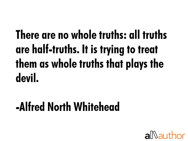 There are no whole truths: all truths are half-truths. It is trying to treat them as whole truths... - Alfred North Whitehead Quote GIF