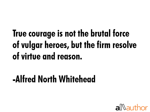True courage is not the brutal force of vulgar heroes, but the firm resolve of virtue and reason. - Alfred North Whitehead Quote GIF