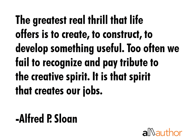 The greatest real thrill that life offers is to create, to construct, to develop something useful.... - Alfred P. Sloan Quote GIF