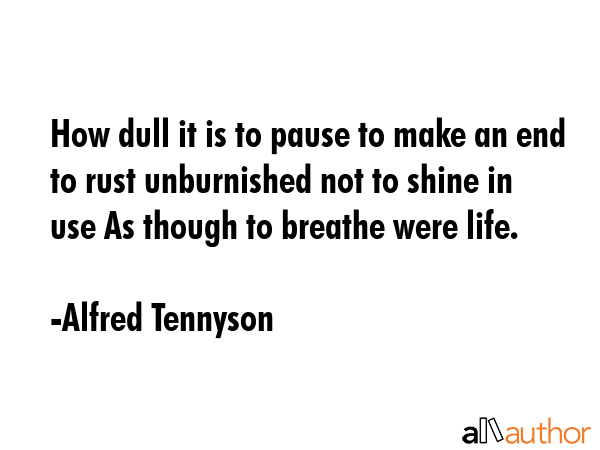 How dull it is to pause to make an end to rust unburnished not to shine in use As though to breathe... - Alfred Tennyson Quote GIF