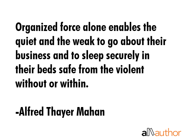 Organized force alone enables the quiet and the weak to go about their business and to sleep... - Alfred Thayer Mahan Quote GIF