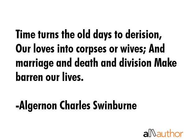 Time turns the old days to derision, Our loves into corpses or wives; And marriage and death and... - Algernon Charles Swinburne Quote GIF