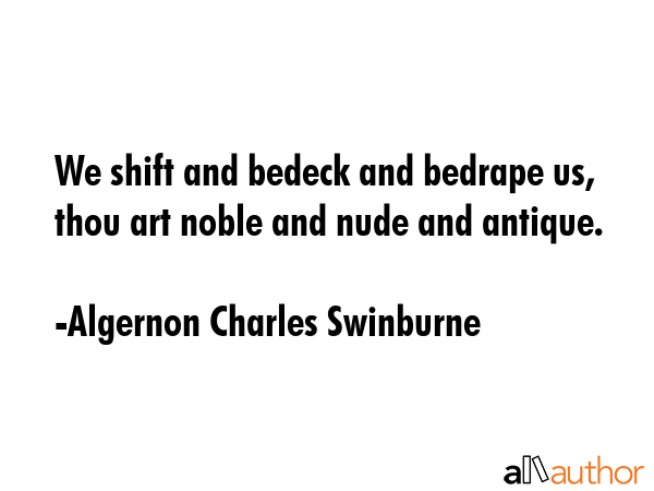 We shift and bedeck and bedrape us, thou art noble and nude and antique. - Algernon Charles Swinburne Quote GIF