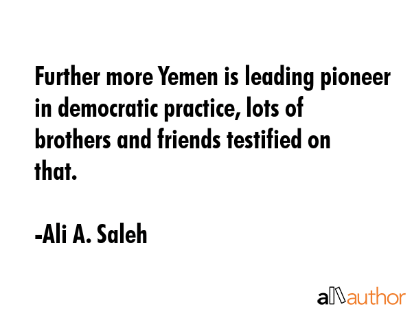 Further more Yemen is leading pioneer in democratic practice, lots of brothers and friends... - Ali A. Saleh Quote GIF