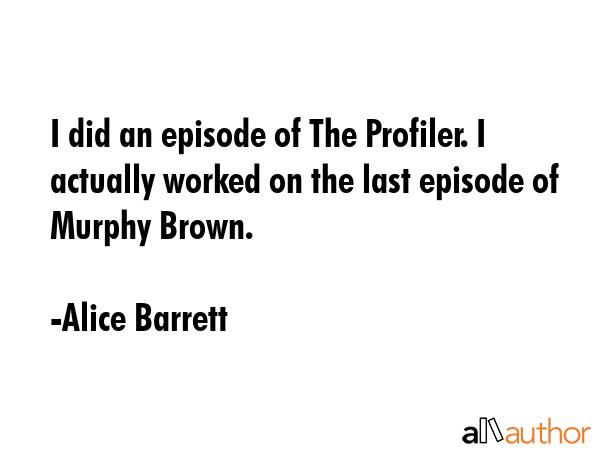 I did an episode of The Profiler. I actually worked on the last episode of Murphy Brown. - Alice Barrett Quote GIF