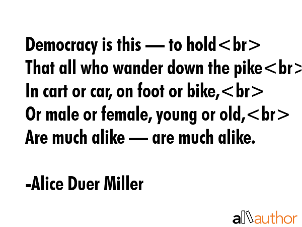 Democracy is this — to hold\nThat all who wander down the pike\nIn cart or car, on foot or... - Alice Duer Miller Quote GIF