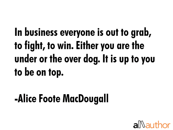 In business everyone is out to grab, to fight, to win. Either you are the under or the over dog. It... - Alice Foote MacDougall Quote GIF