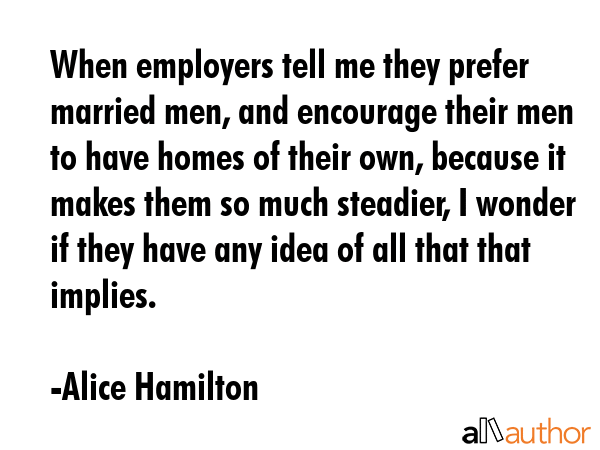 When employers tell me they prefer married men, and encourage their men to have homes of their own,... - Alice Hamilton Quote GIF