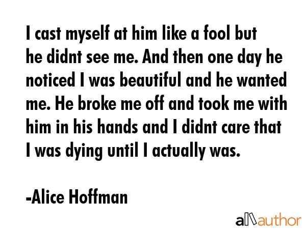 I cast myself at him like a fool but he didnt see me. And then one day he noticed I was beautiful... - Alice Hoffman Quote GIF