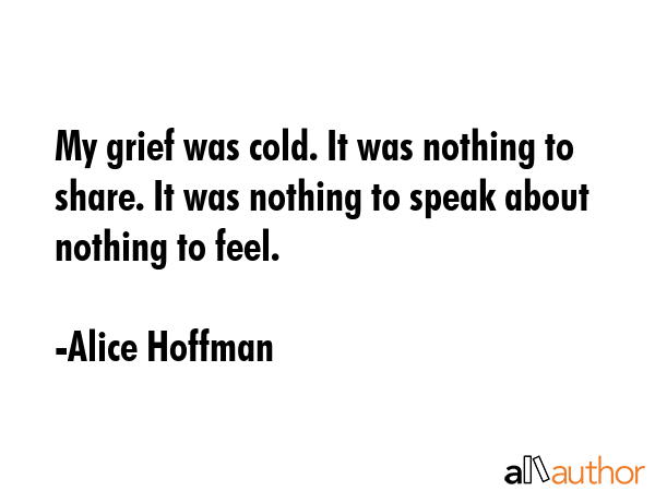 My grief was cold. It was nothing to share. It was nothing to speak about nothing to feel. - Alice Hoffman Quote GIF