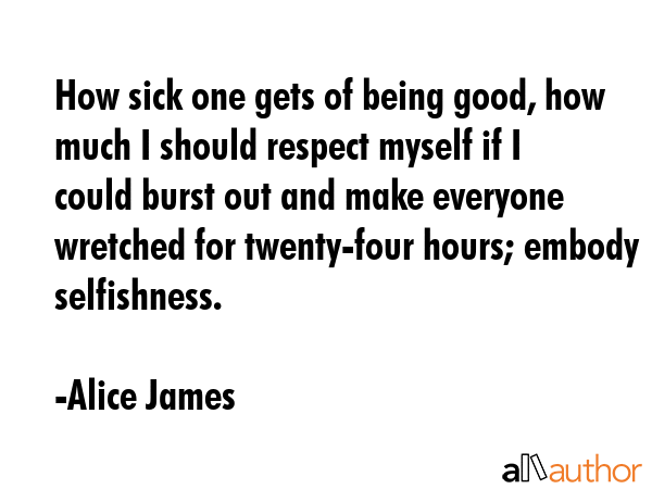 How sick one gets of being good, how much I should respect myself if I could burst out and make... - Alice James Quote GIF