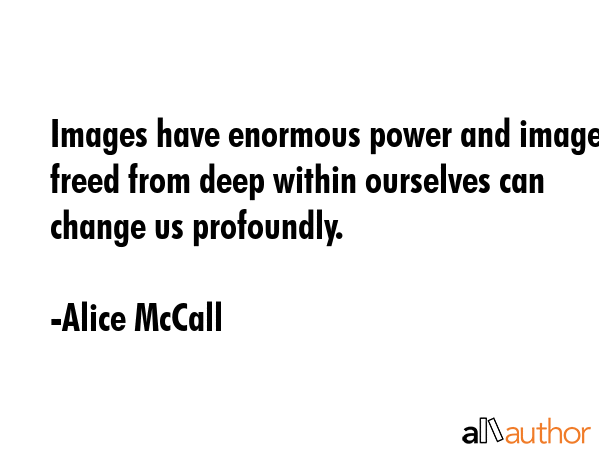 Images have enormous power and images freed from deep within ourselves can change us profoundly. - Alice McCall Quote GIF