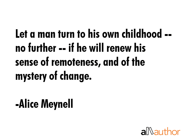 Let a man turn to his own childhood -- no further -- if he will renew his sense of remoteness, and... - Alice Meynell Quote GIF