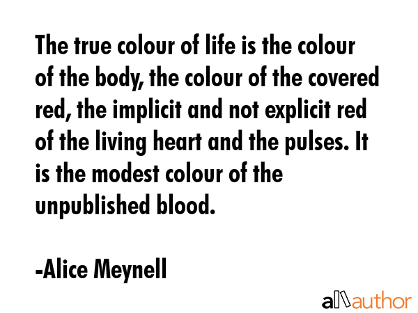 The true colour of life is the colour of the body, the colour of the covered red, the implicit and... - Alice Meynell Quote GIF