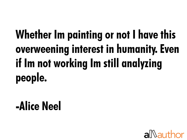 Whether Im painting or not I have this overweening interest in humanity. Even if Im not working Im... - Alice Neel Quote GIF
