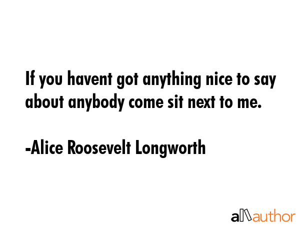 If you havent got anything nice to say about anybody come sit next to me. - Alice Roosevelt Longworth Quote GIF