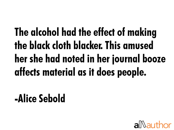 The alcohol had the effect of making the black cloth blacker. This amused her she had noted in her... - Alice Sebold Quote GIF
