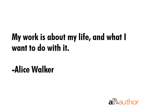 My work is about my life, and what I want to do with it. - Alice Walker Quote GIF