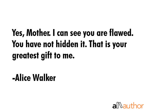Yes, Mother. I can see you are flawed. You have not hidden it. That is your greatest gift to me. - Alice Walker Quote GIF