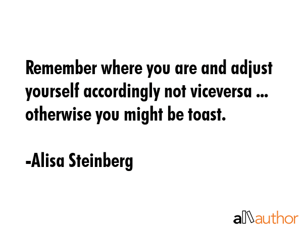 Remember where you are and adjust yourself accordingly not viceversa ... otherwise you might be... - Alisa Steinberg Quote GIF