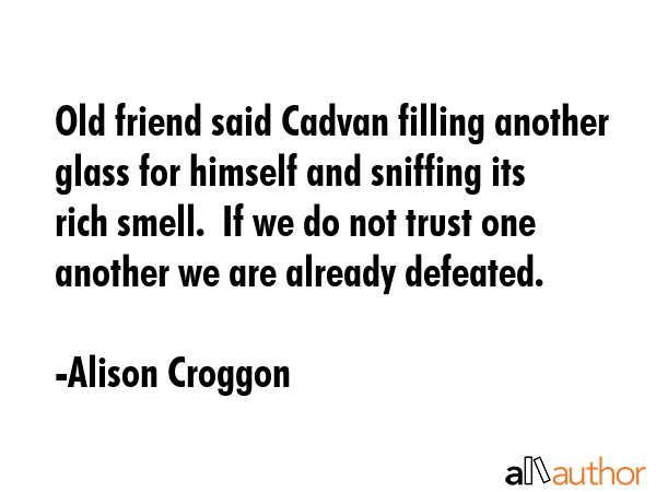 Old friend said Cadvan filling another glass for himself and sniffing its rich smell.  If we do not... - Alison Croggon Quote GIF