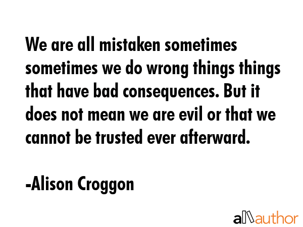 We are all mistaken sometimes sometimes we do wrong things things that have bad consequences. But... - Alison Croggon Quote GIF