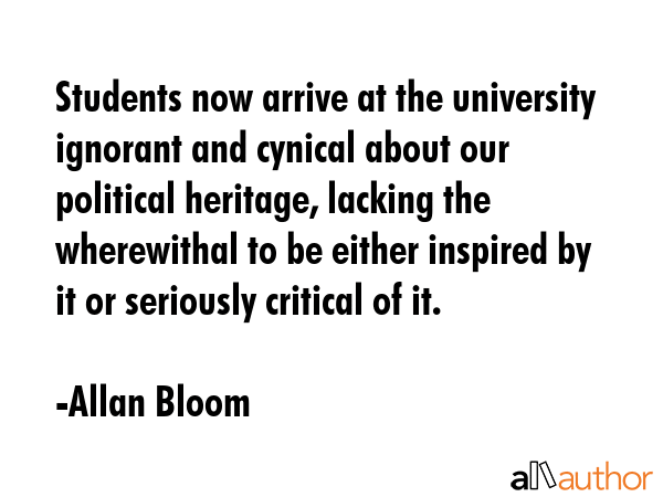 Students now arrive at the university ignorant and cynical about our political heritage, lacking... - Allan Bloom Quote GIF