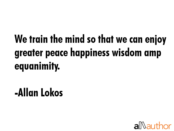 We train the mind so that we can enjoy greater peace happiness wisdom amp equanimity. - Allan Lokos Quote GIF