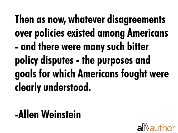 Then as now, whatever disagreements over policies existed among Americans - and there were many... - Allen Weinstein Quote GIF