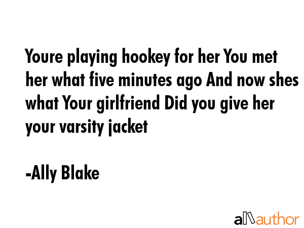 Youre playing hookey for her You met her what five minutes ago And now shes what Your girlfriend Did you give her your varsity jacket - Ally Blake Quote