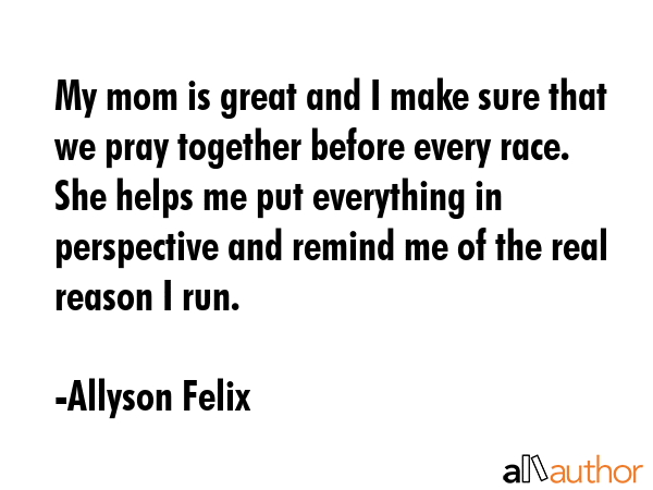 My mom is great and I make sure that we pray together before every race. She helps me put... - Allyson Felix Quote GIF