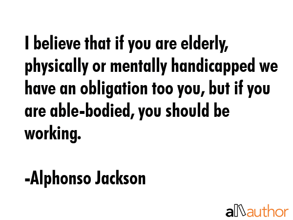 I believe that if you are elderly, physically or mentally handicapped we have an obligation too... - Alphonso Jackson Quote GIF
