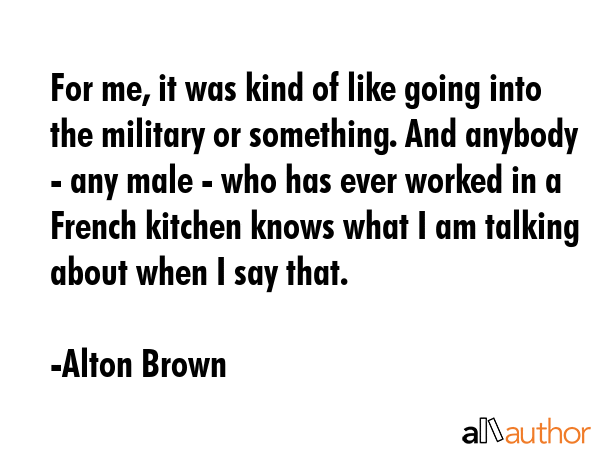For me, it was kind of like going into the military or something. And anybody - any male - who has... - Alton Brown Quote GIF