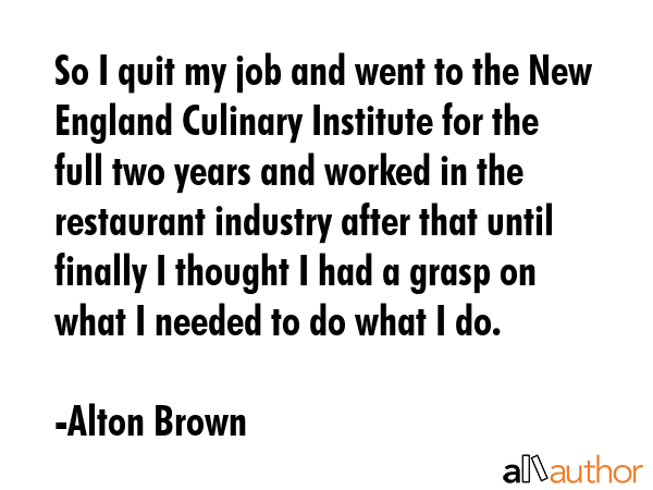 So I quit my job and went to the New England Culinary Institute for the full two years and worked... - Alton Brown Quote GIF