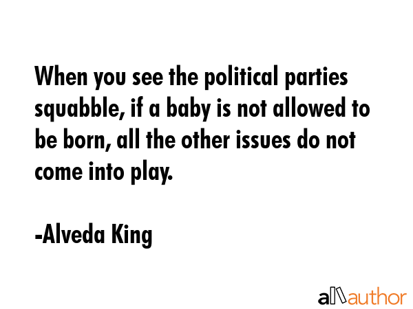 When you see the political parties squabble, if a baby is not allowed to be born, all the other issues do not come into play. - Alveda King Quote