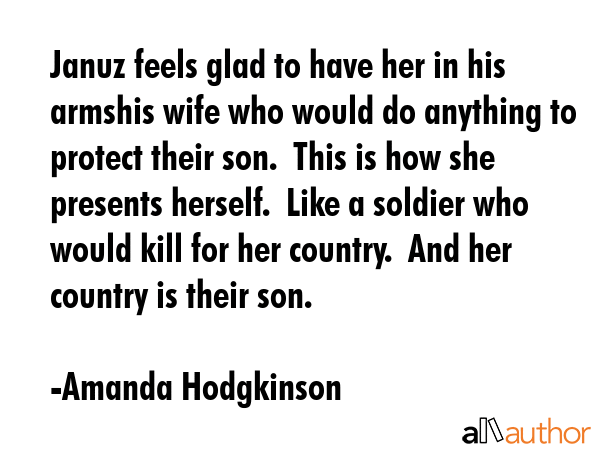 Januz feels glad to have her in his armshis wife who would do anything to protect their son.  This is how she presents herself.  Like a soldier who would kill for her country.  And her country is... - Amanda Hodgkinson Quote