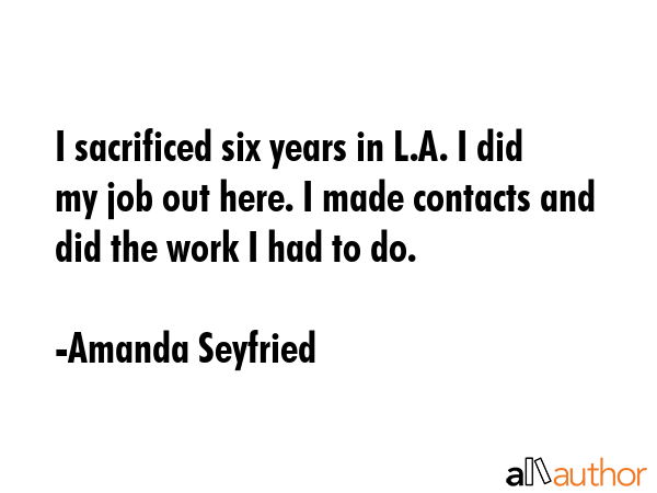 I sacrificed six years in L.A. I did my job out here. I made contacts and did the work I had to do. - Amanda Seyfried Quote GIF